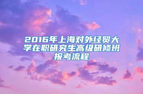2016年上海对外经贸大学在职研究生高级研修班报考流程