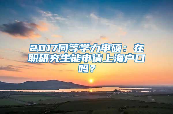 2017同等学力申硕：在职研究生能申请上海户口吗？