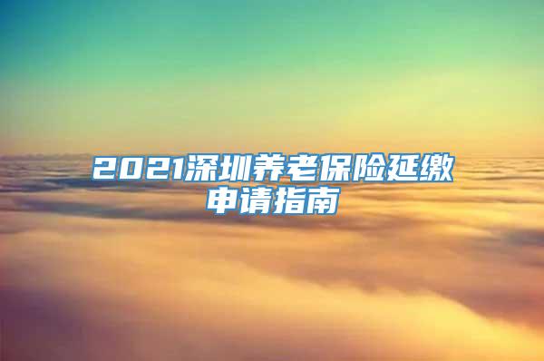 2021深圳养老保险延缴申请指南