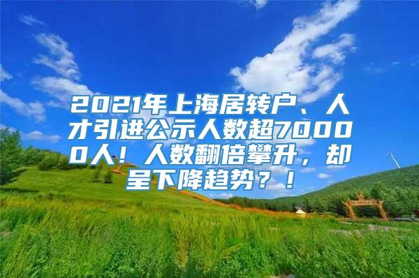 2021年上海居转户、人才引进公示人数超70000人！人数翻倍攀升，却呈下降趋势？！