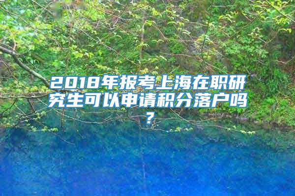 2018年报考上海在职研究生可以申请积分落户吗？