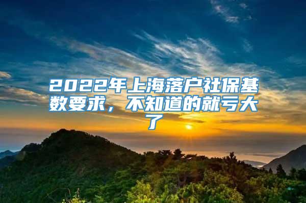 2022年上海落户社保基数要求，不知道的就亏大了