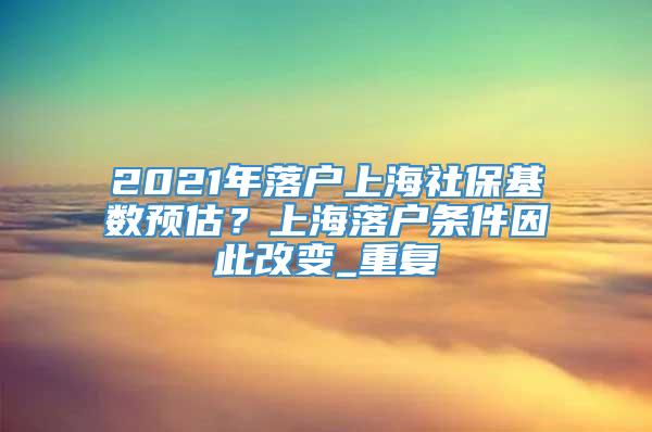 2021年落户上海社保基数预估？上海落户条件因此改变_重复