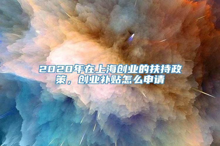 2020年在上海创业的扶持政策，创业补贴怎么申请