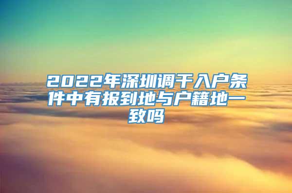 2022年深圳调干入户条件中有报到地与户籍地一致吗