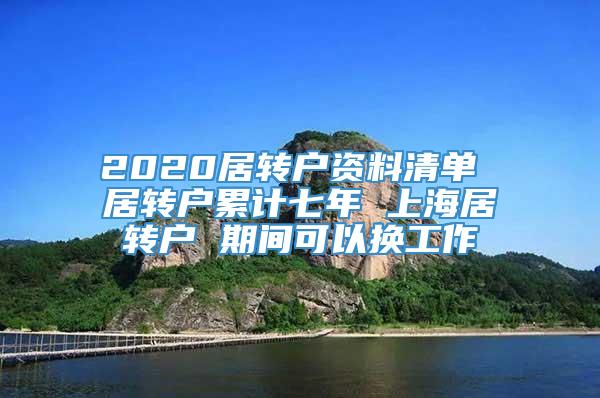 2020居转户资料清单 居转户累计七年 上海居转户 期间可以换工作