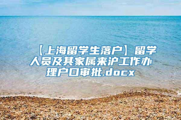 【上海留学生落户】留学人员及其家属来沪工作办理户口审批.docx
