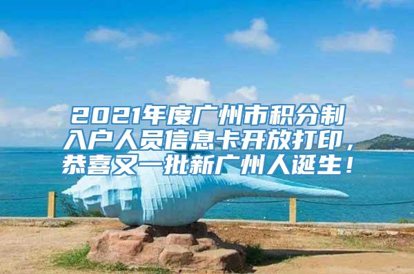 2021年度广州市积分制入户人员信息卡开放打印，恭喜又一批新广州人诞生！