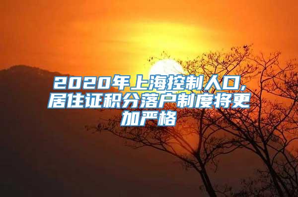 2020年上海控制人口,居住证积分落户制度将更加严格
