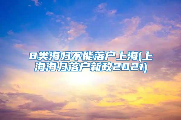 8类海归不能落户上海(上海海归落户新政2021)