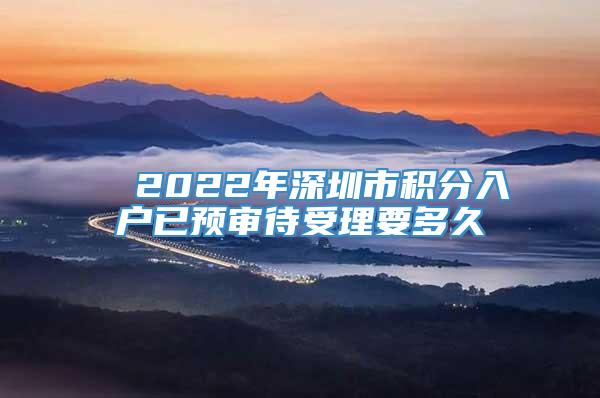 ■ 2022年深圳市积分入户已预审待受理要多久