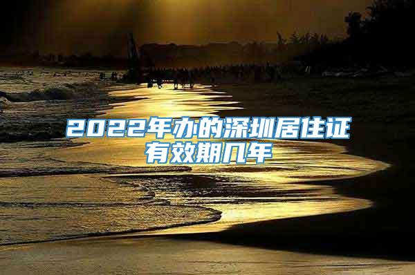 2022年办的深圳居住证有效期几年