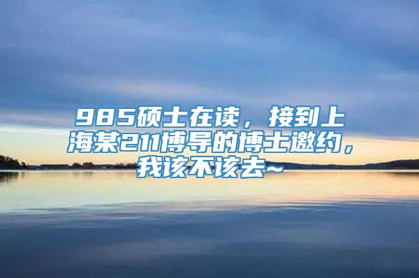 985硕士在读，接到上海某211博导的博士邀约，我该不该去~