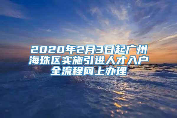 2020年2月3日起广州海珠区实施引进人才入户全流程网上办理