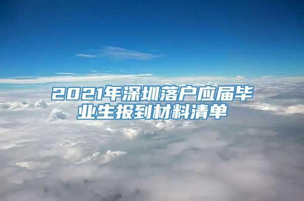 2021年深圳落户应届毕业生报到材料清单