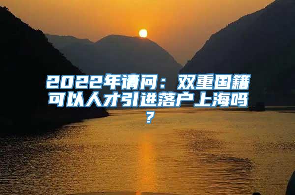 2022年请问：双重国籍可以人才引进落户上海吗？