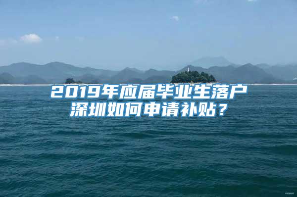 2019年应届毕业生落户深圳如何申请补贴？