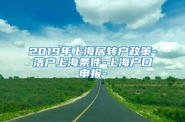 2019年上海居转户政策-落户上海条件-上海户口申报-