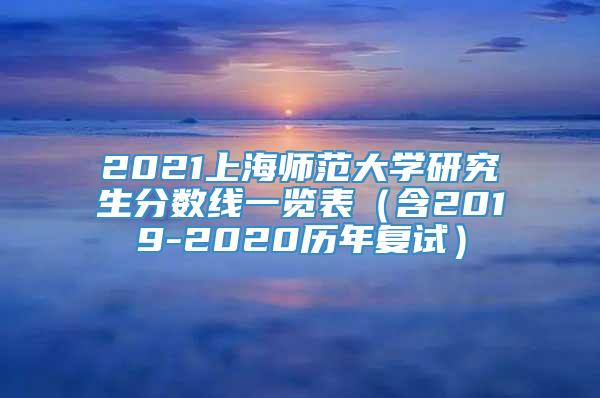 2021上海师范大学研究生分数线一览表（含2019-2020历年复试）