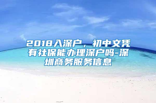 2018入深户，初中文凭有社保能办理深户吗-深圳商务服务信息