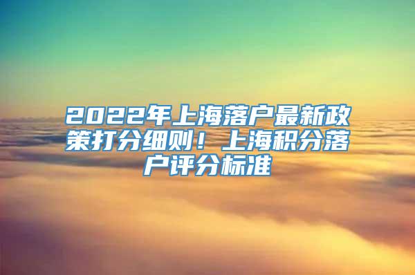 2022年上海落户最新政策打分细则！上海积分落户评分标准
