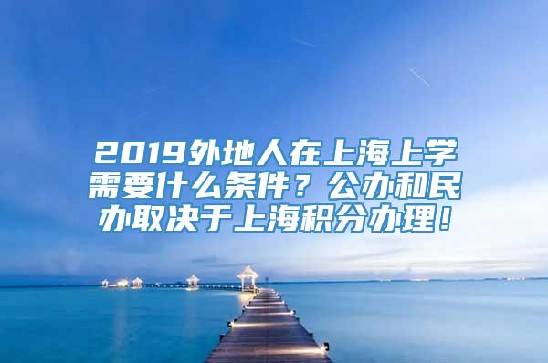 2019外地人在上海上学需要什么条件？公办和民办取决于上海积分办理！