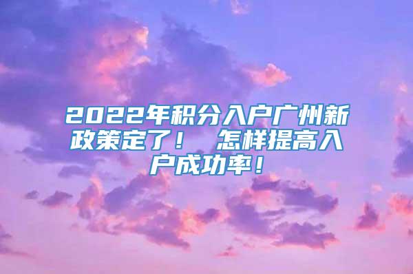 2022年积分入户广州新政策定了！ 怎样提高入户成功率！