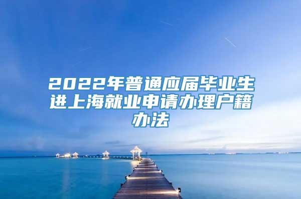 2022年普通应届毕业生进上海就业申请办理户籍办法