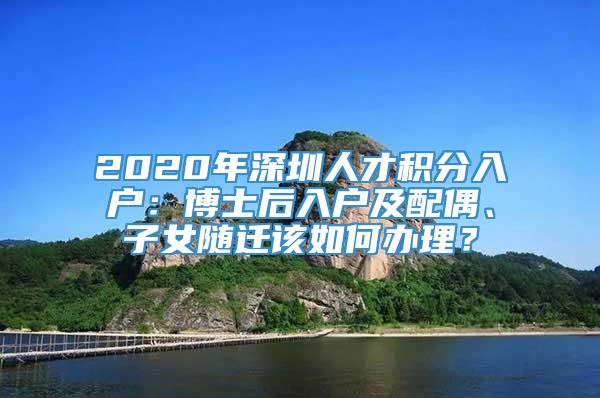 2020年深圳人才积分入户：博士后入户及配偶、子女随迁该如何办理？