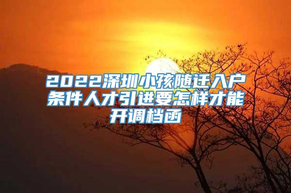 2022深圳小孩随迁入户条件人才引进要怎样才能开调档函