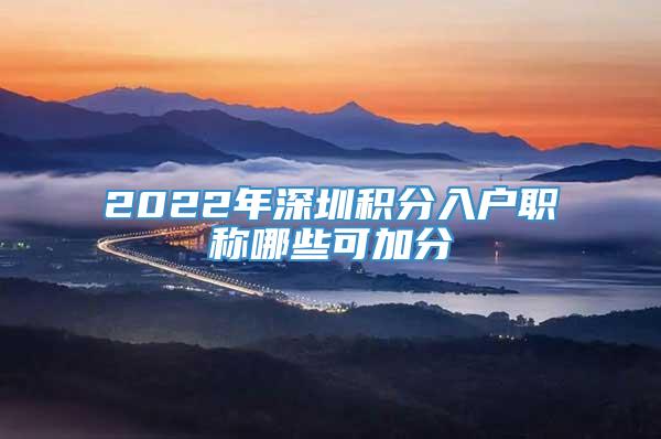 2022年深圳积分入户职称哪些可加分