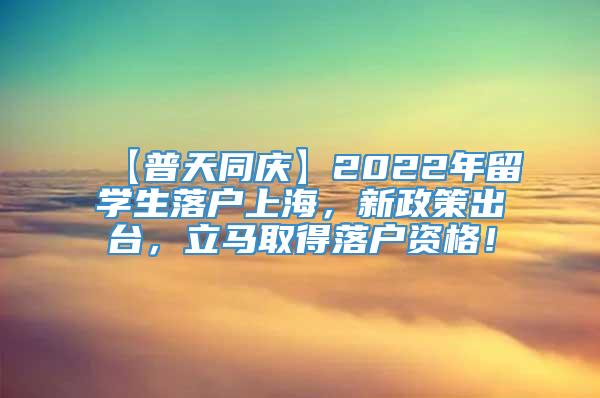 【普天同庆】2022年留学生落户上海，新政策出台，立马取得落户资格！