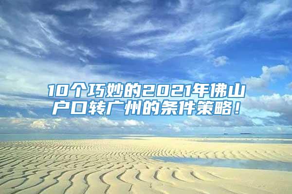 10个巧妙的2021年佛山户口转广州的条件策略！