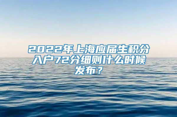 2022年上海应届生积分入户72分细则什么时候发布？