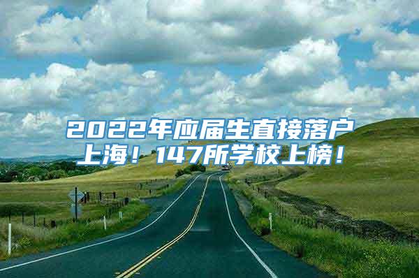 2022年应届生直接落户上海！147所学校上榜！