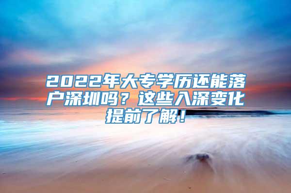 2022年大专学历还能落户深圳吗？这些入深变化提前了解！