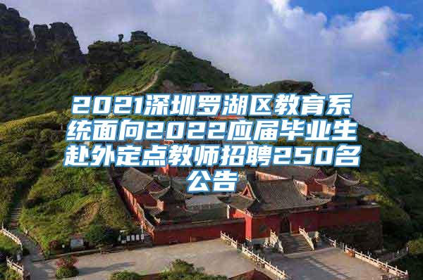 2021深圳罗湖区教育系统面向2022应届毕业生赴外定点教师招聘250名公告