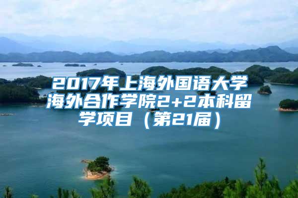 2017年上海外国语大学海外合作学院2+2本科留学项目（第21届）