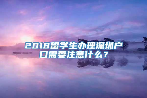 2018留学生办理深圳户口需要注意什么？