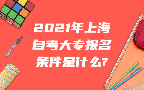 2021年上海自考大专报名条件是什么？