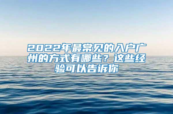 2022年最常见的入户广州的方式有哪些？这些经验可以告诉你