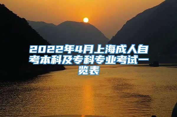 2022年4月上海成人自考本科及专科专业考试一览表