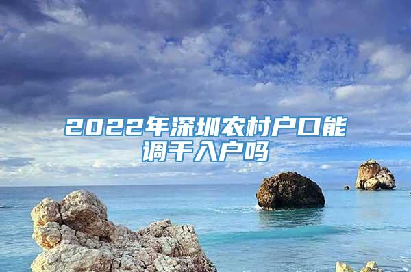 2022年深圳农村户口能调干入户吗