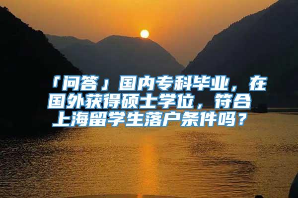 「问答」国内专科毕业，在国外获得硕士学位，符合上海留学生落户条件吗？