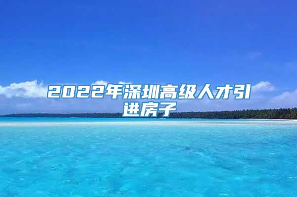 2022年深圳高级人才引进房子