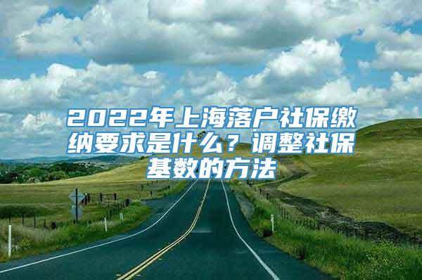 2022年上海落户社保缴纳要求是什么？调整社保基数的方法
