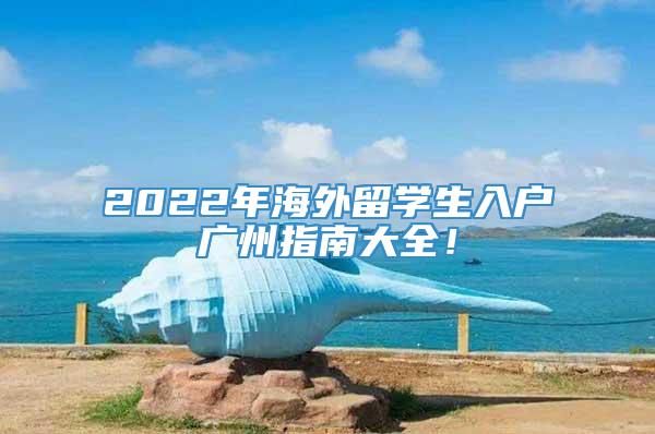2022年海外留学生入户广州指南大全！