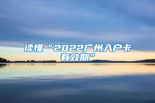 读懂“2022广州入户卡有效期”
