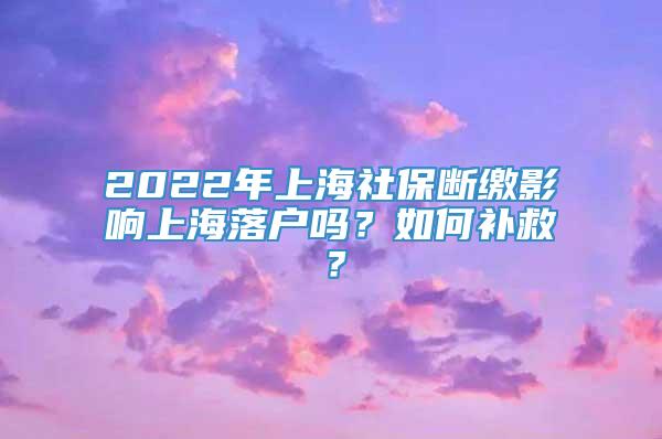 2022年上海社保断缴影响上海落户吗？如何补救？
