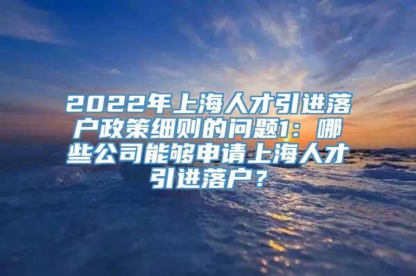 2022年上海人才引进落户政策细则的问题1：哪些公司能够申请上海人才引进落户？